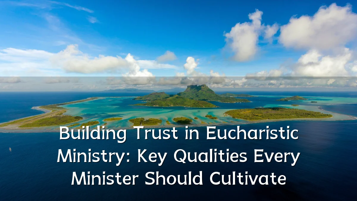 Building Trust in Eucharistic Ministry: Key Qualities Every Minister Should Cultivate