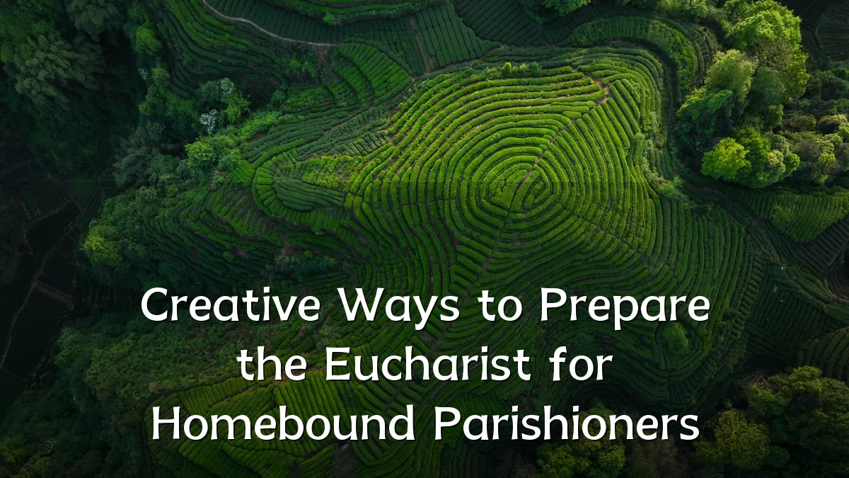 Creative Ways to Prepare the Eucharist for Homebound Parishioners
