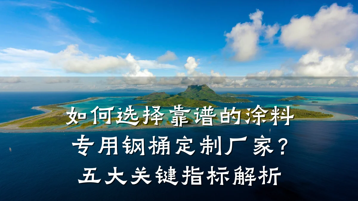 如何选择靠谱的涂料专用钢桶定制厂家?五大关键指标解析