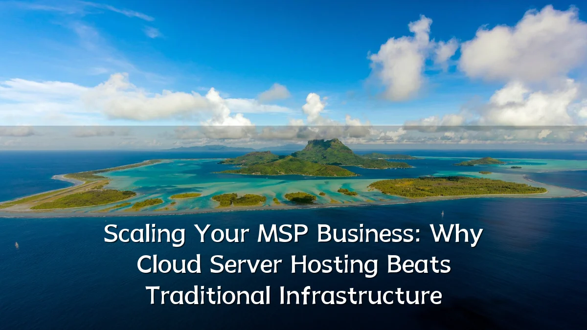 Scaling Your MSP Business: Why Cloud Server Hosting Beats Traditional Infrastructure